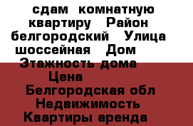 сдам 3комнатную квартиру › Район ­ белгородский › Улица ­ шоссейная › Дом ­ 16 › Этажность дома ­ 3 › Цена ­ 10 000 - Белгородская обл. Недвижимость » Квартиры аренда   